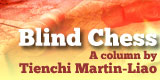 Blind Chess, a column by Tienchi Martin-Liao