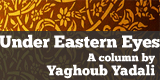 Under Eastern Eyes, a column by Yaghoub Yadali